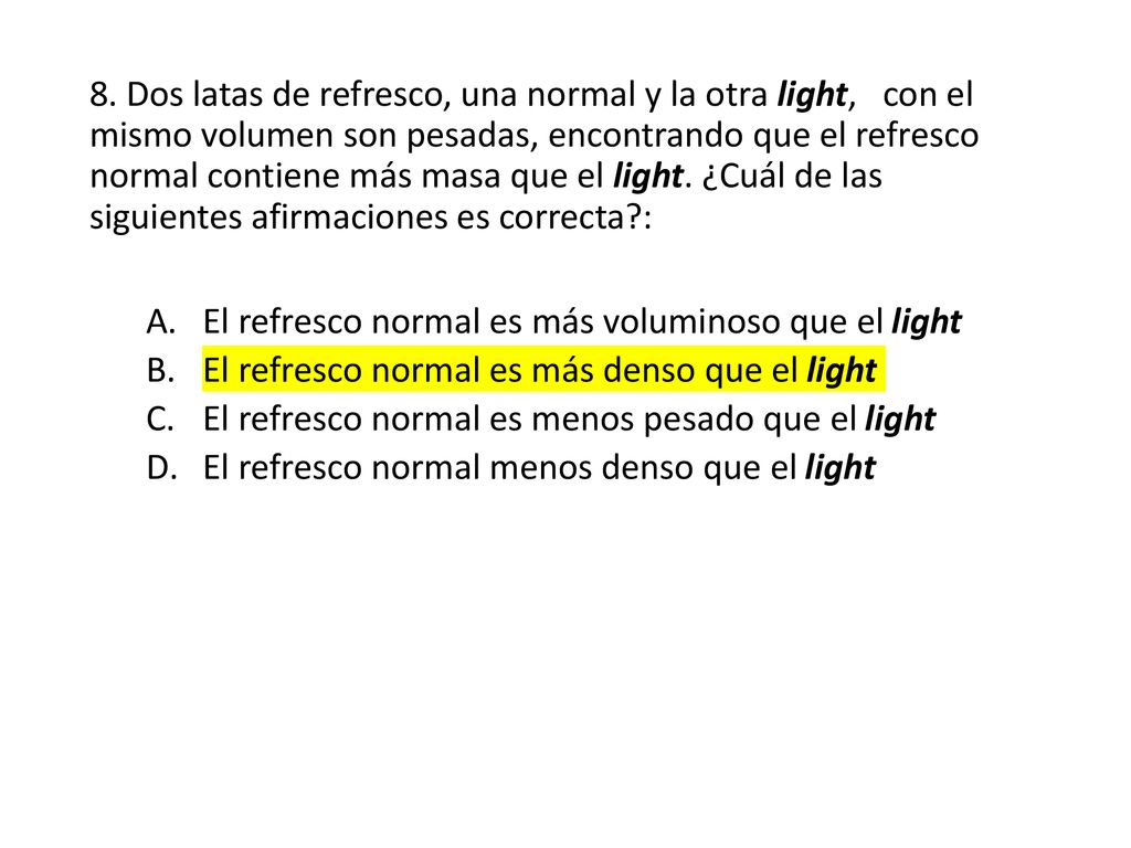 8. Dos latas de refresco, una normal y la otra light, con el mismo volumen son pesadas, encontrando que el refresco normal contiene más masa que el light. ¿Cuál de las siguientes afirmaciones es correcta :