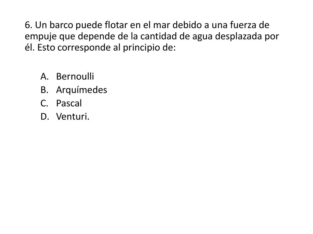 6. Un barco puede flotar en el mar debido a una fuerza de empuje que depende de la cantidad de agua desplazada por él. Esto corresponde al principio de: