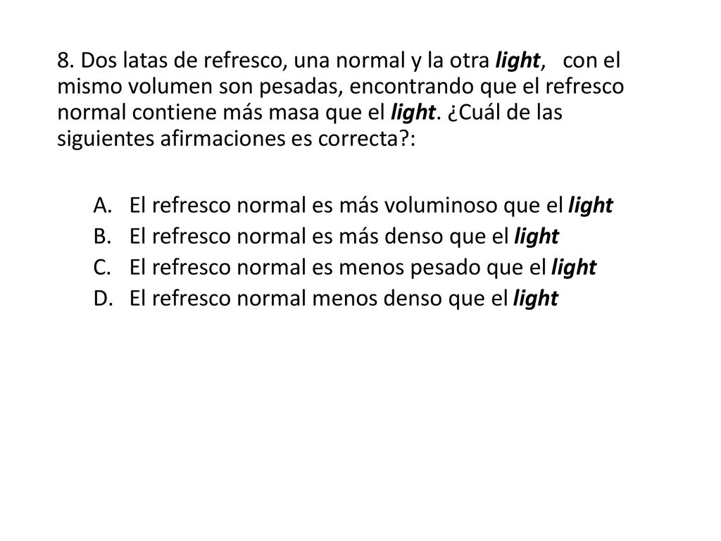 8. Dos latas de refresco, una normal y la otra light, con el mismo volumen son pesadas, encontrando que el refresco normal contiene más masa que el light. ¿Cuál de las siguientes afirmaciones es correcta :