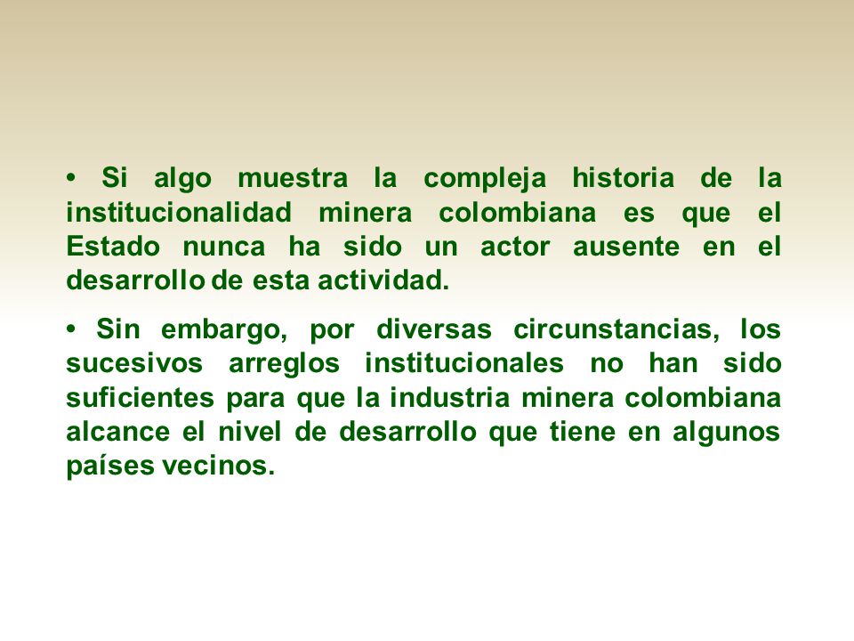 • Si algo muestra la compleja historia de la institucionalidad minera colombiana es que el Estado nunca ha sido un actor ausente en el desarrollo de esta actividad.