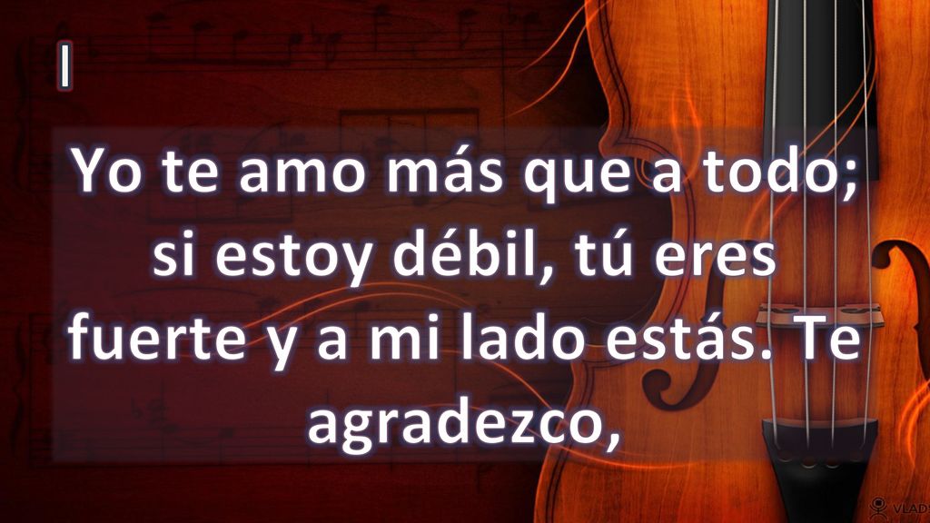 I Yo te amo más que a todo; si estoy débil, tú eres fuerte y a mi lado estás. Te agradezco,