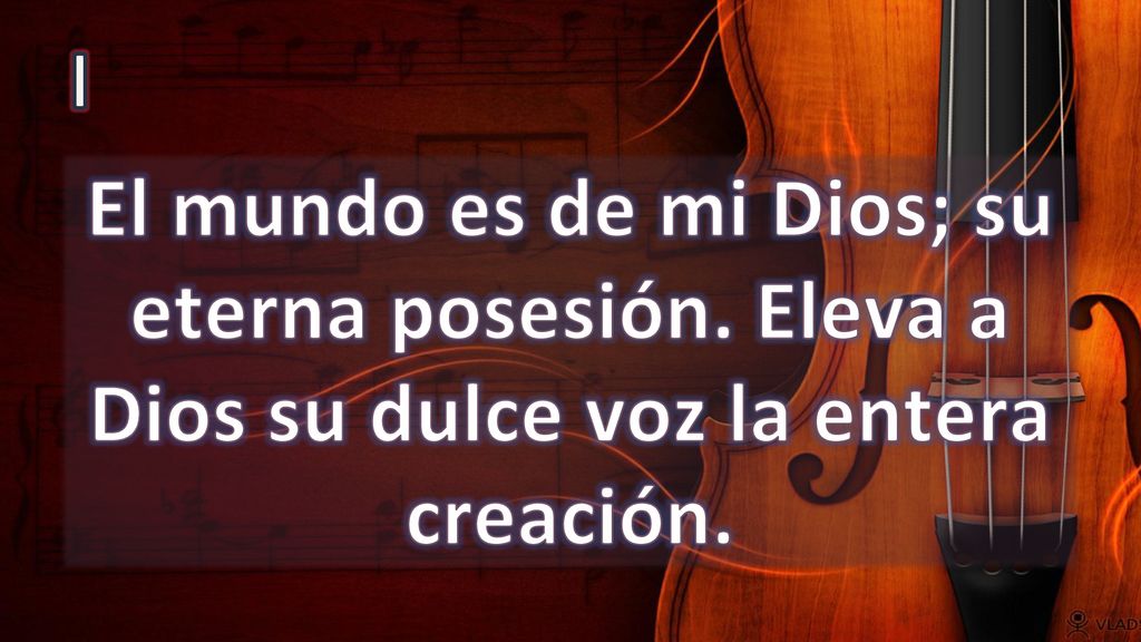 I El mundo es de mi Dios; su eterna posesión. Eleva a Dios su dulce voz la entera creación.