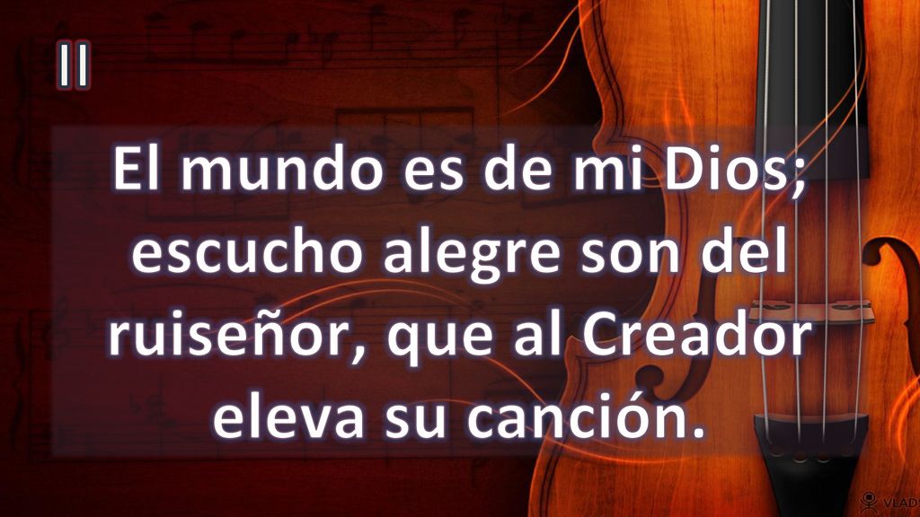 II El mundo es de mi Dios; escucho alegre son del ruiseñor, que al Creador eleva su canción.