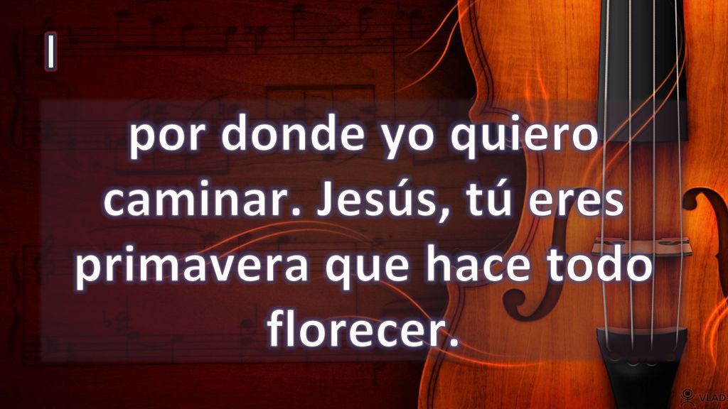 I por donde yo quiero caminar. Jesús, tú eres primavera que hace todo florecer.