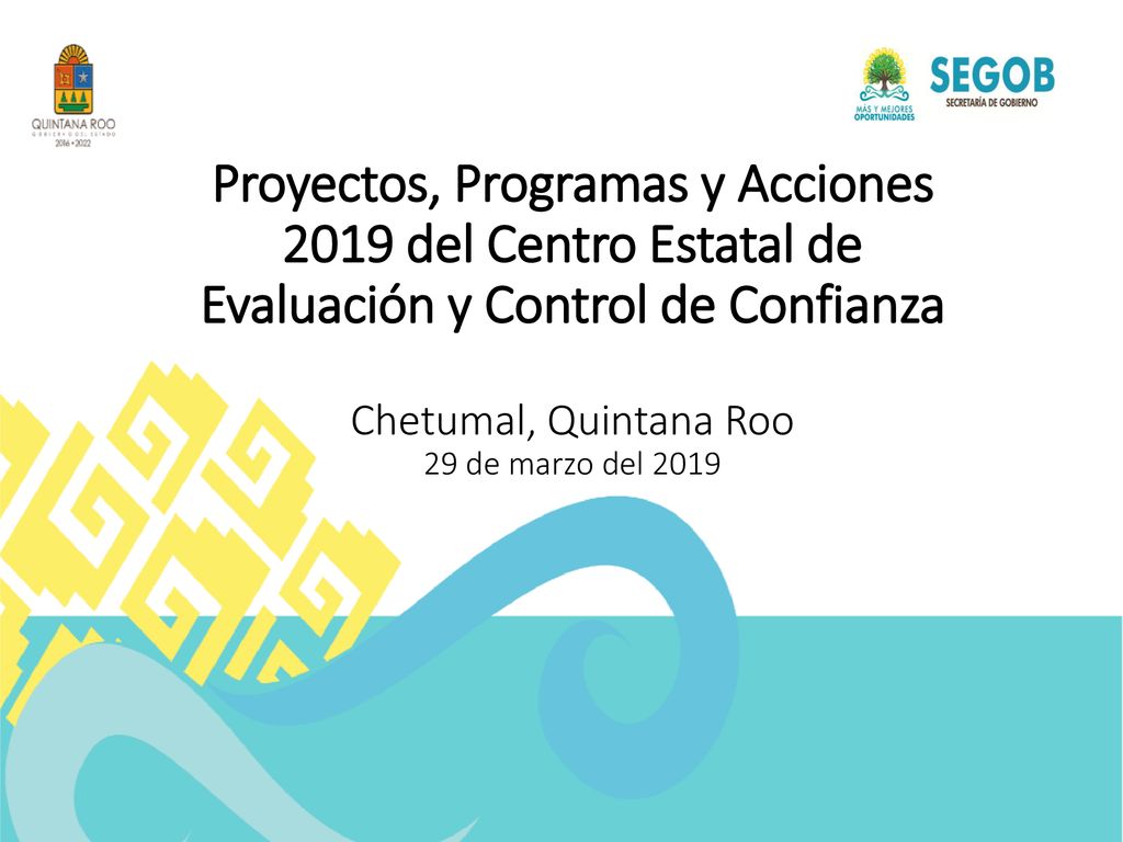 Proyectos, Programas y Acciones 2019 del Centro Estatal de Evaluación y Control de Confianza Chetumal, Quintana Roo 29 de marzo del 2019