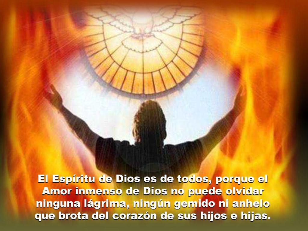 El Espíritu de Dios es de todos, porque el Amor inmenso de Dios no puede olvidar ninguna lágrima, ningún gemido ni anhelo que brota del corazón de sus hijos e hijas.