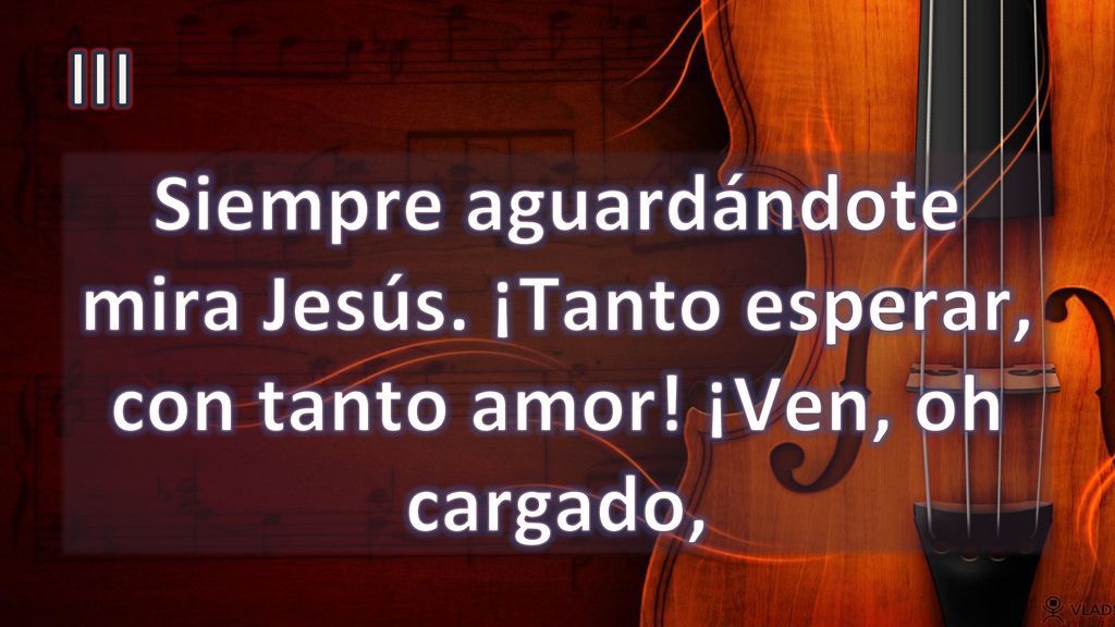 III Siempre aguardándote mira Jesús. ¡Tanto esperar, con tanto amor! ¡Ven, oh cargado,