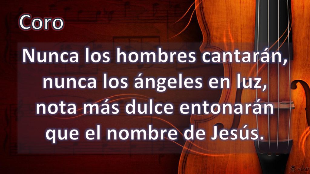 Coro Nunca los hombres cantarán, nunca los ángeles en luz, nota más dulce entonarán que el nombre de Jesús.