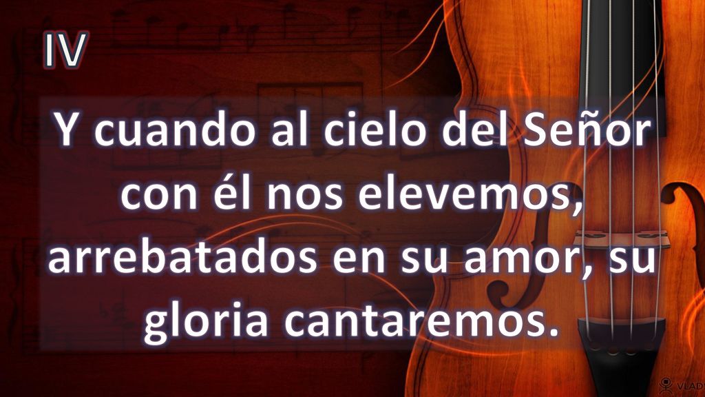 IV Y cuando al cielo del Señor con él nos elevemos, arrebatados en su amor, su gloria cantaremos.