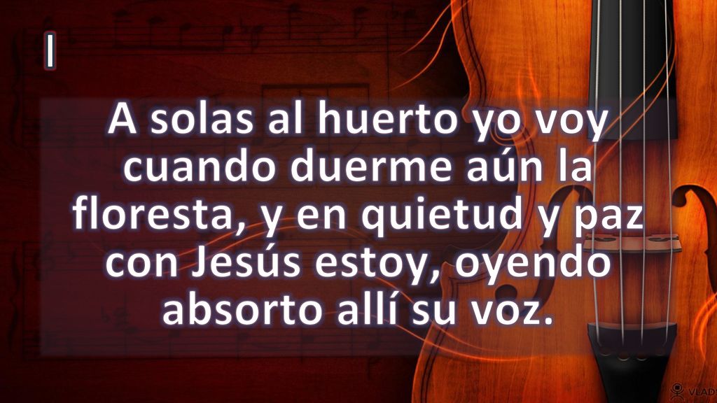 I A solas al huerto yo voy cuando duerme aún la floresta, y en quietud y paz con Jesús estoy, oyendo absorto allí su voz.