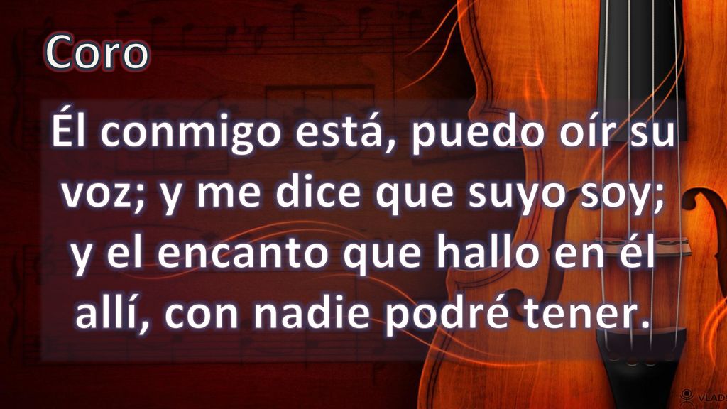 Coro Él conmigo está, puedo oír su voz; y me dice que suyo soy; y el encanto que hallo en él allí, con nadie podré tener.