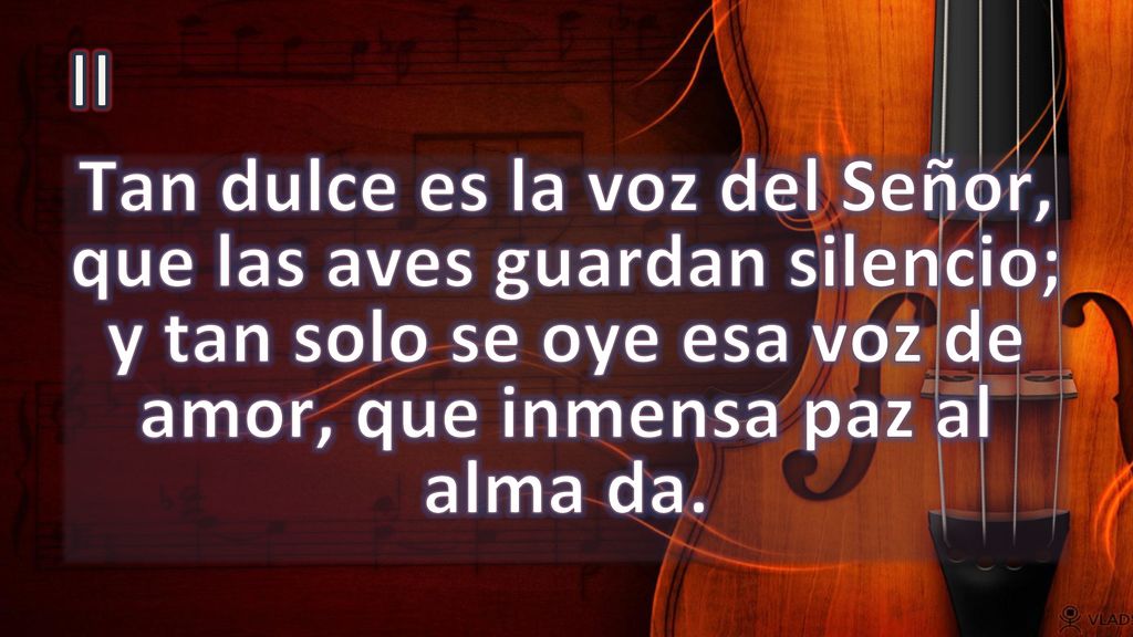 II Tan dulce es la voz del Señor, que las aves guardan silencio; y tan solo se oye esa voz de amor, que inmensa paz al alma da.