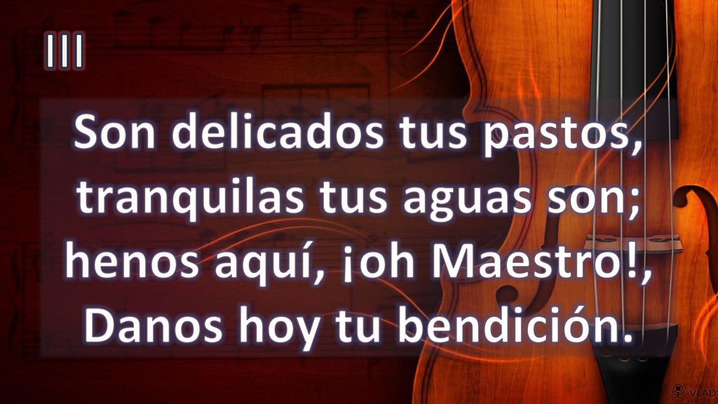 III Son delicados tus pastos, tranquilas tus aguas son; henos aquí, ¡oh Maestro!, Danos hoy tu bendición.