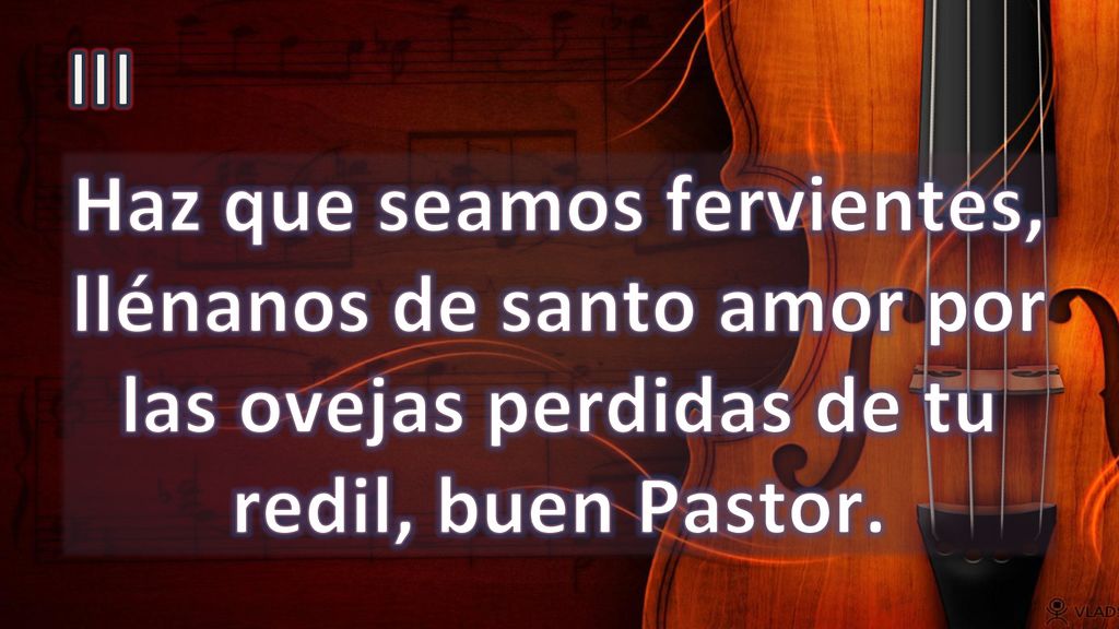 III Haz que seamos fervientes, llénanos de santo amor por las ovejas perdidas de tu redil, buen Pastor.