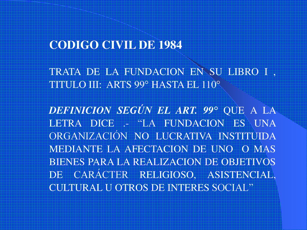 CODIGO CIVIL DE 1984 TRATA DE LA FUNDACION EN SU LIBRO I , TITULO III: ARTS 99° HASTA EL 110°