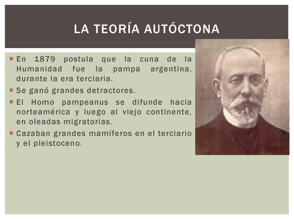 LA teoría autóctona En 1879 postula que la cuna de la Humanidad fue la pampa argentina, durante la era terciaria.