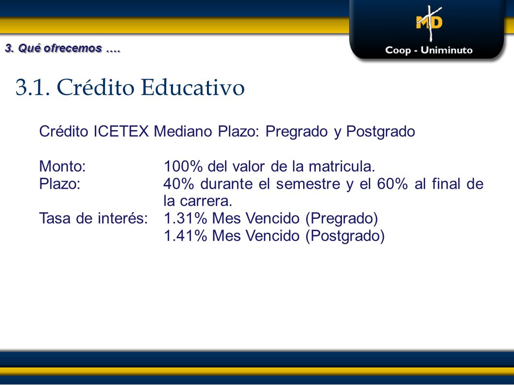3. Qué ofrecemos … Crédito Educativo. Crédito ICETEX Mediano Plazo: Pregrado y Postgrado. Monto: 100% del valor de la matricula.