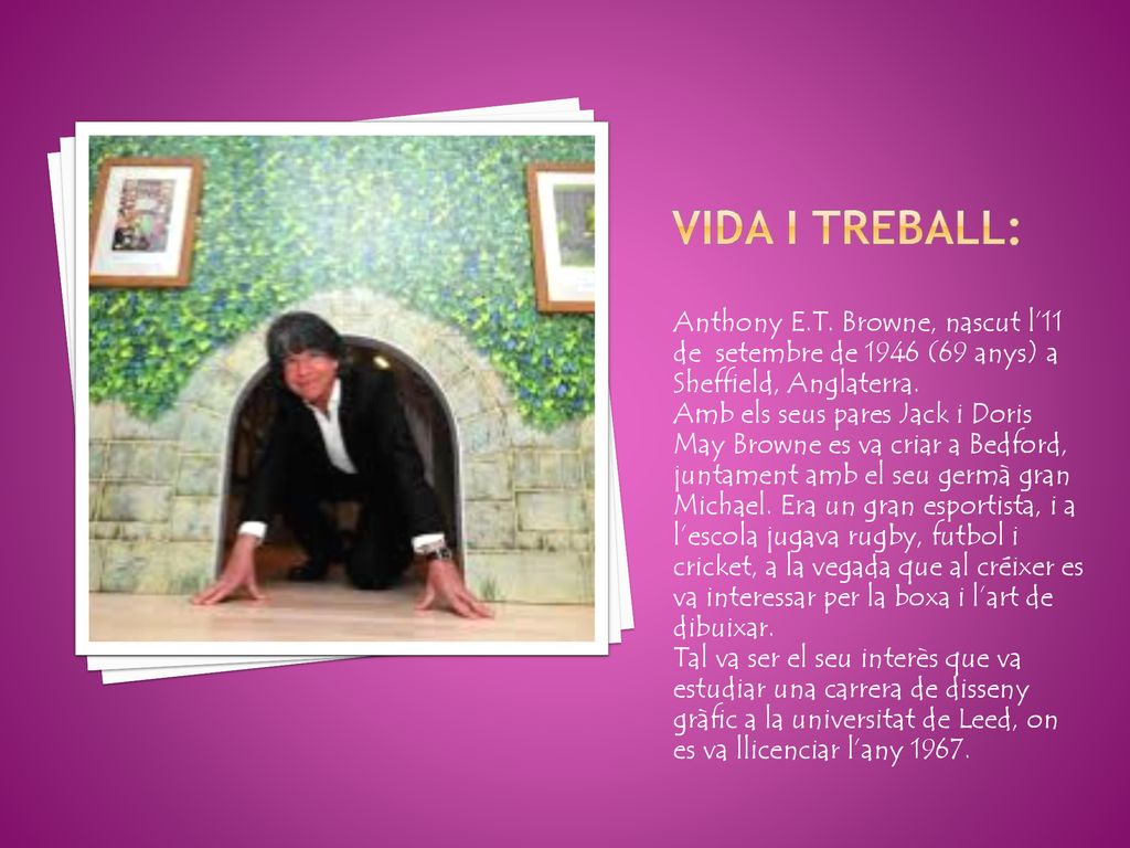 Vida i treball: Anthony E.T. Browne, nascut l’11 de setembre de 1946 (69 anys) a Sheffield, Anglaterra.