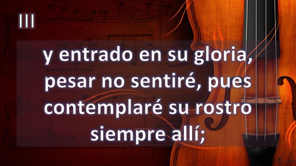 III y entrado en su gloria, pesar no sentiré, pues contemplaré su rostro siempre allí;
