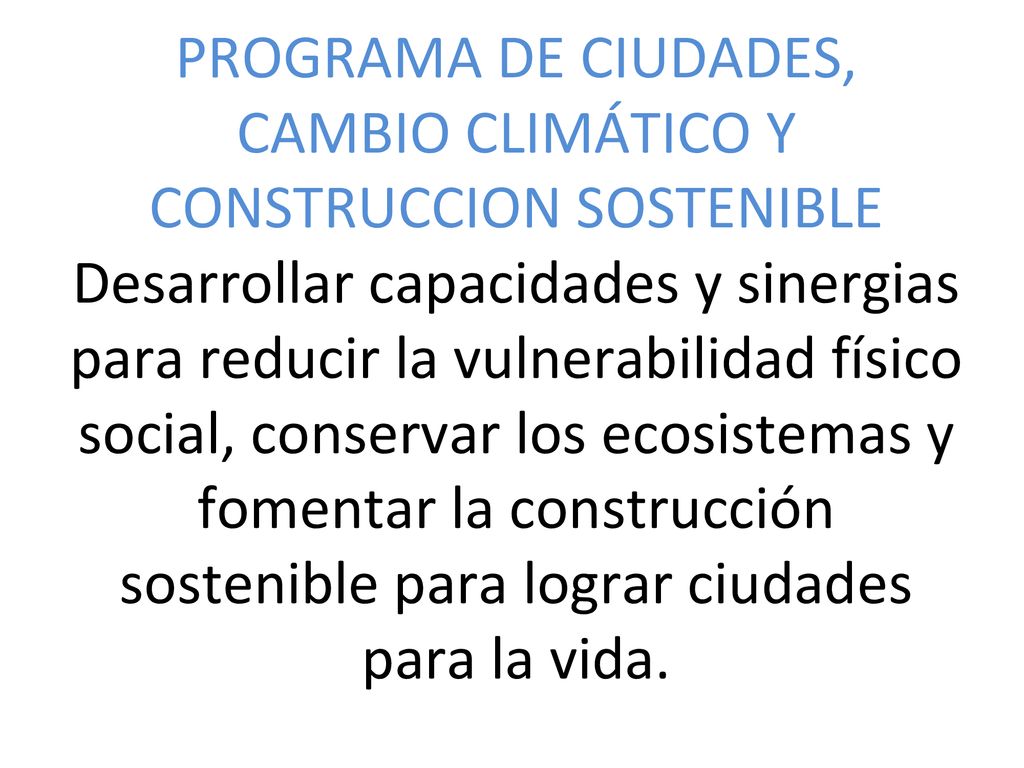 PROGRAMA DE CIUDADES, CAMBIO CLIMÁTICO Y CONSTRUCCION SOSTENIBLE Desarrollar capacidades y sinergias para reducir la vulnerabilidad físico social, conservar los ecosistemas y fomentar la construcción sostenible para lograr ciudades para la vida.