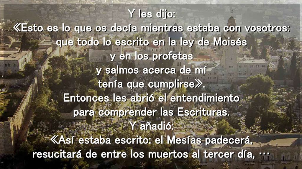 Y les dijo: «Esto es lo que os decía mientras estaba con vosotros: que todo lo escrito en la ley de Moisés y en los profetas y salmos acerca de mí tenía que cumplirse».