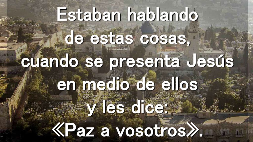 Estaban hablando de estas cosas, cuando se presenta Jesús en medio de ellos y les dice: «Paz a vosotros».