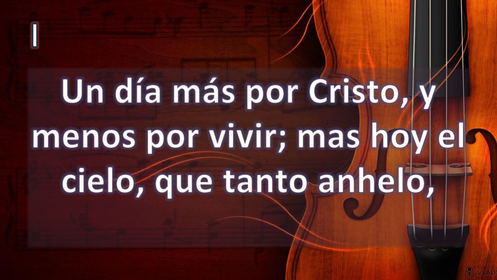 I Un día más por Cristo, y menos por vivir; mas hoy el cielo, que tanto anhelo,