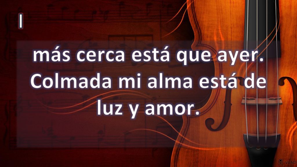 más cerca está que ayer. Colmada mi alma está de luz y amor.