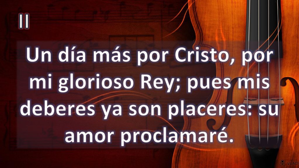 II Un día más por Cristo, por mi glorioso Rey; pues mis deberes ya son placeres: su amor proclamaré.