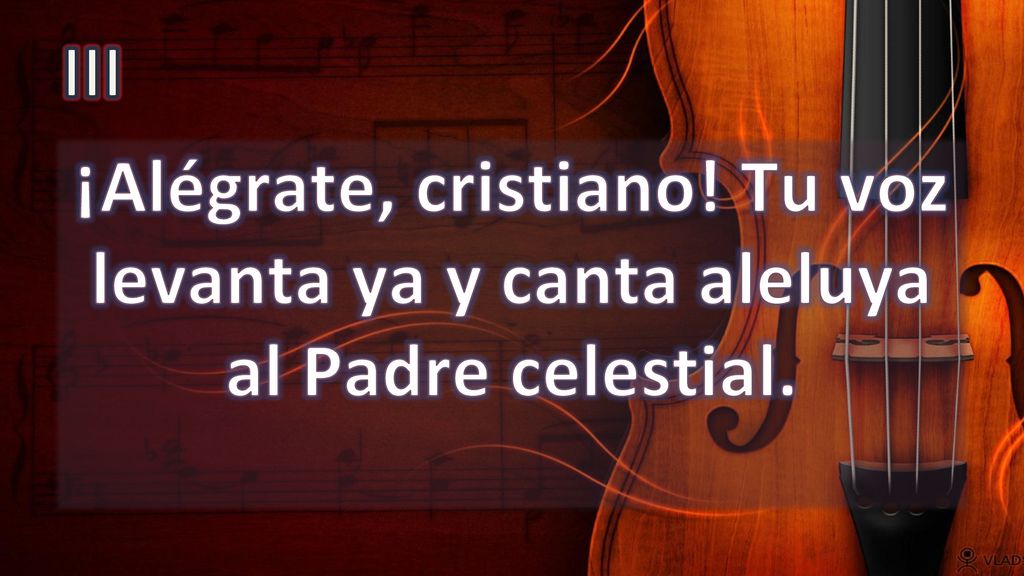 III ¡Alégrate, cristiano! Tu voz levanta ya y canta aleluya al Padre celestial.