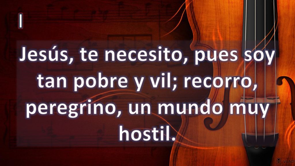 I Jesús, te necesito, pues soy tan pobre y vil; recorro, peregrino, un mundo muy hostil.