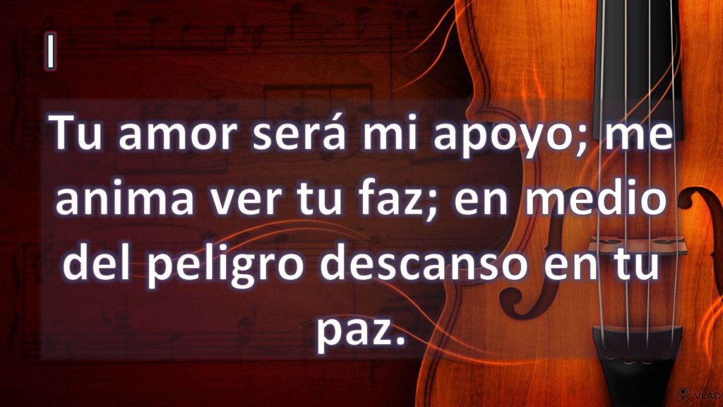 I Tu amor será mi apoyo; me anima ver tu faz; en medio del peligro descanso en tu paz.