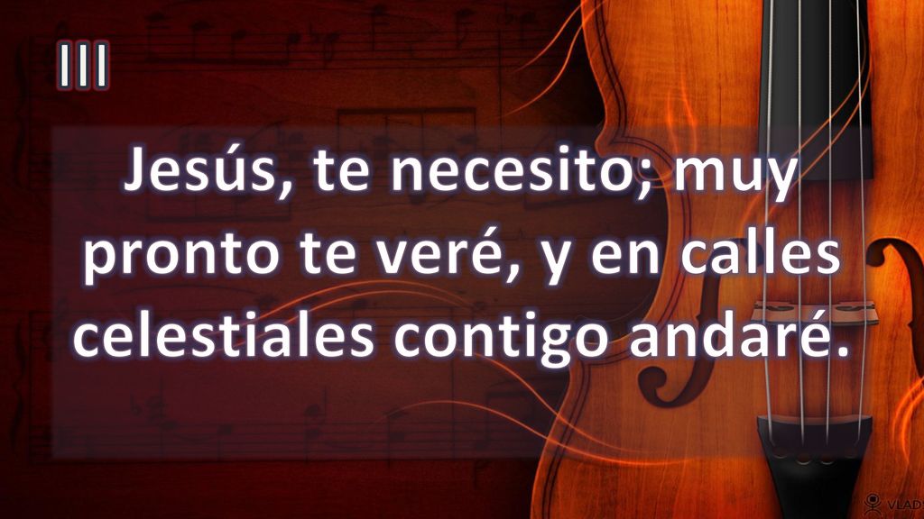 III Jesús, te necesito; muy pronto te veré, y en calles celestiales contigo andaré.