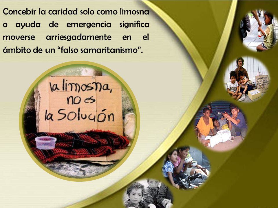 Concebir la caridad solo como limosna o ayuda de emergencia significa moverse arriesgadamente en el ámbito de un falso samaritanismo .