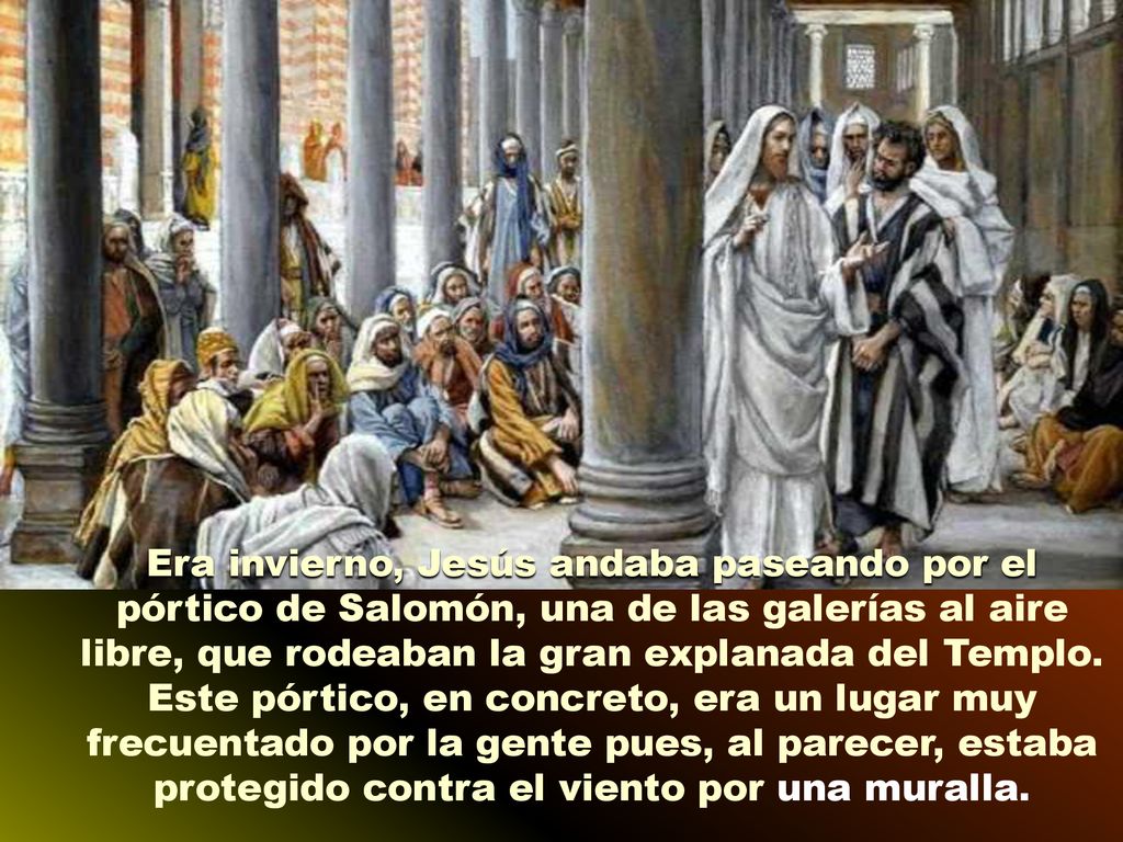 Era invierno, Jesús andaba paseando por el pórtico de Salomón, una de las galerías al aire libre, que rodeaban la gran explanada del Templo.