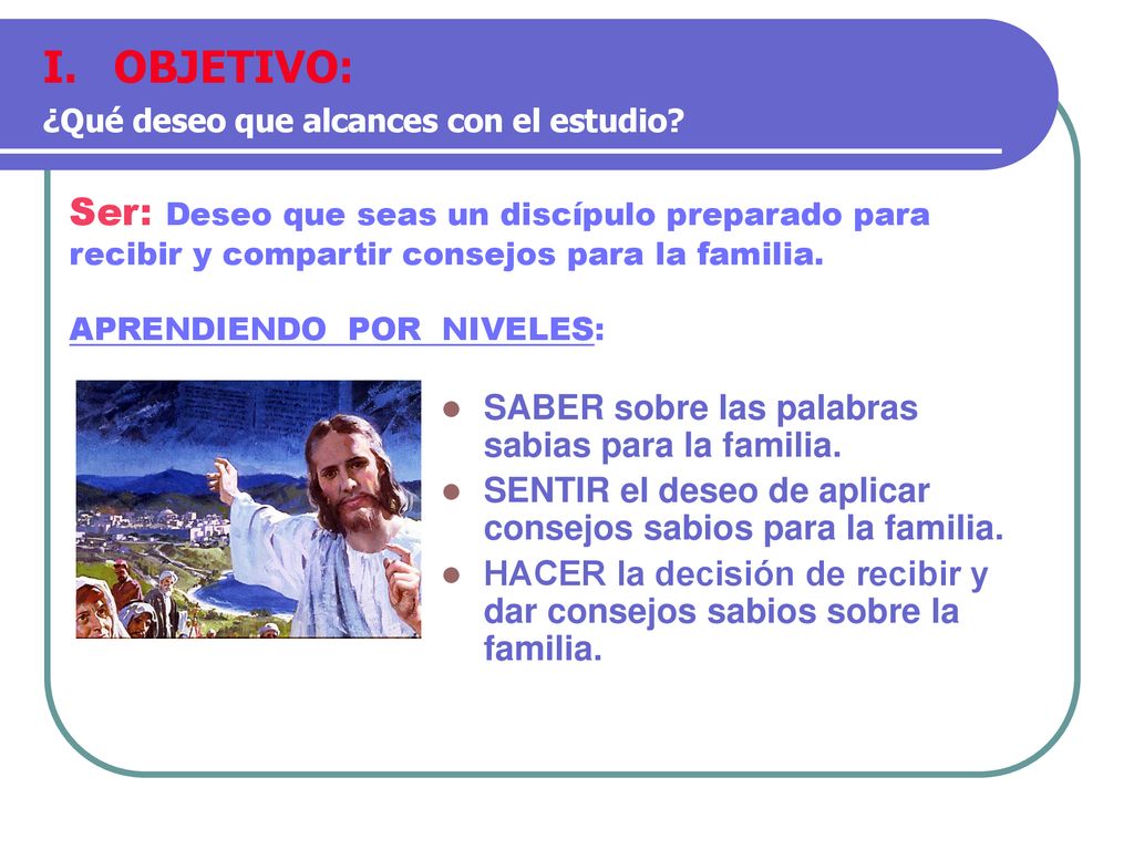 OBJETIVO: ¿Qué deseo que alcances con el estudio Ser: Deseo que seas un discípulo preparado para recibir y compartir consejos para la familia.