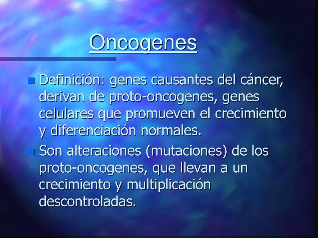 Oncogenes Definición: genes causantes del cáncer, derivan de proto-oncogenes, genes celulares que promueven el crecimiento y diferenciación normales.