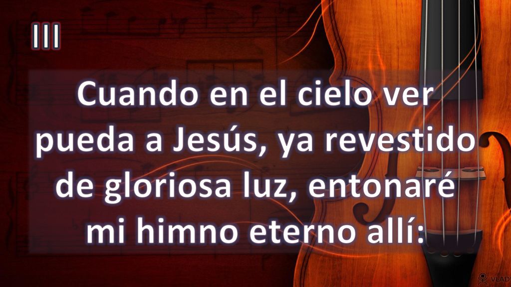III Cuando en el cielo ver pueda a Jesús, ya revestido de gloriosa luz, entonaré mi himno eterno allí: