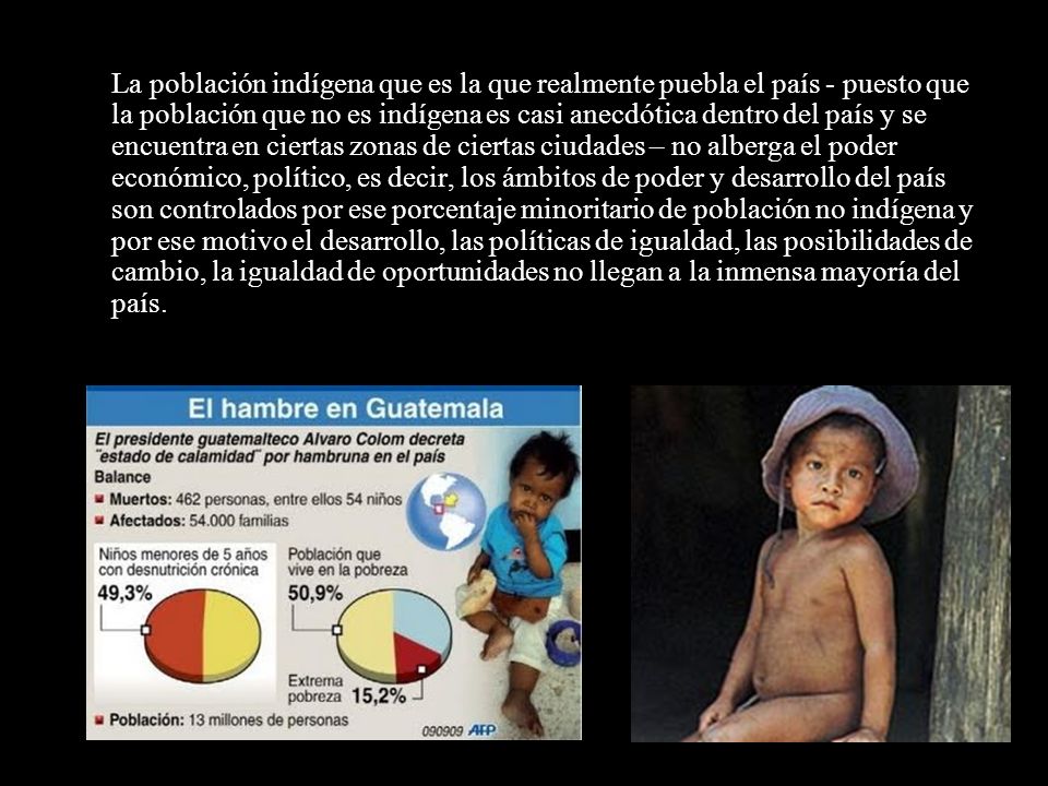 La población indígena que es la que realmente puebla el país - puesto que la población que no es indígena es casi anecdótica dentro del país y se encuentra en ciertas zonas de ciertas ciudades – no alberga el poder económico, político, es decir, los ámbitos de poder y desarrollo del país son controlados por ese porcentaje minoritario de población no indígena y por ese motivo el desarrollo, las políticas de igualdad, las posibilidades de cambio, la igualdad de oportunidades no llegan a la inmensa mayoría del país.