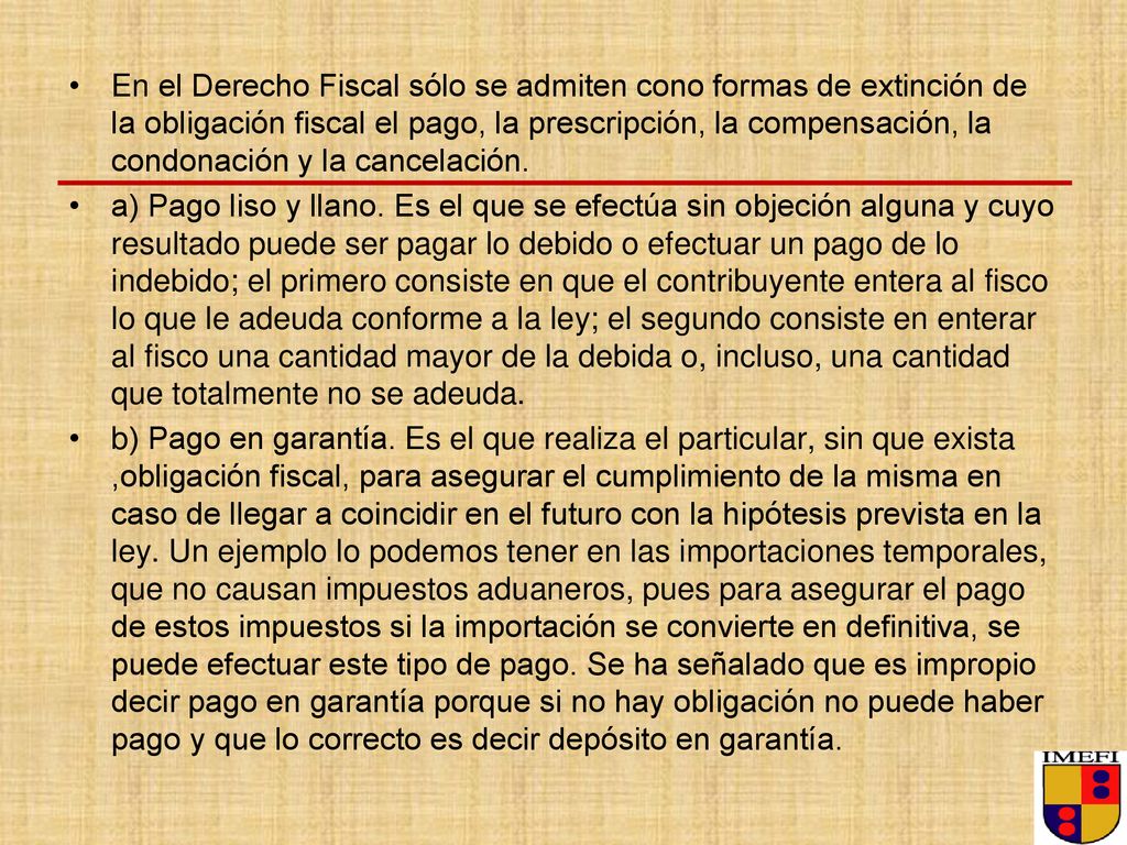En el Derecho Fiscal sólo se admiten cono formas de extinción de la obligación fiscal el pago, la prescripción, la compensación, la condonación y la cancelación.