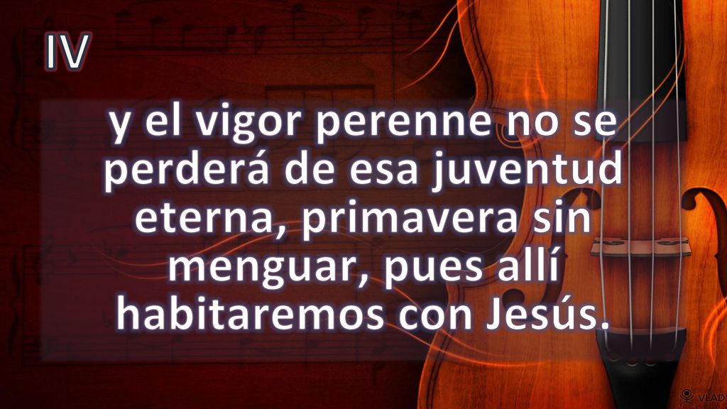 IV y el vigor perenne no se perderá de esa juventud eterna, primavera sin menguar, pues allí habitaremos con Jesús.