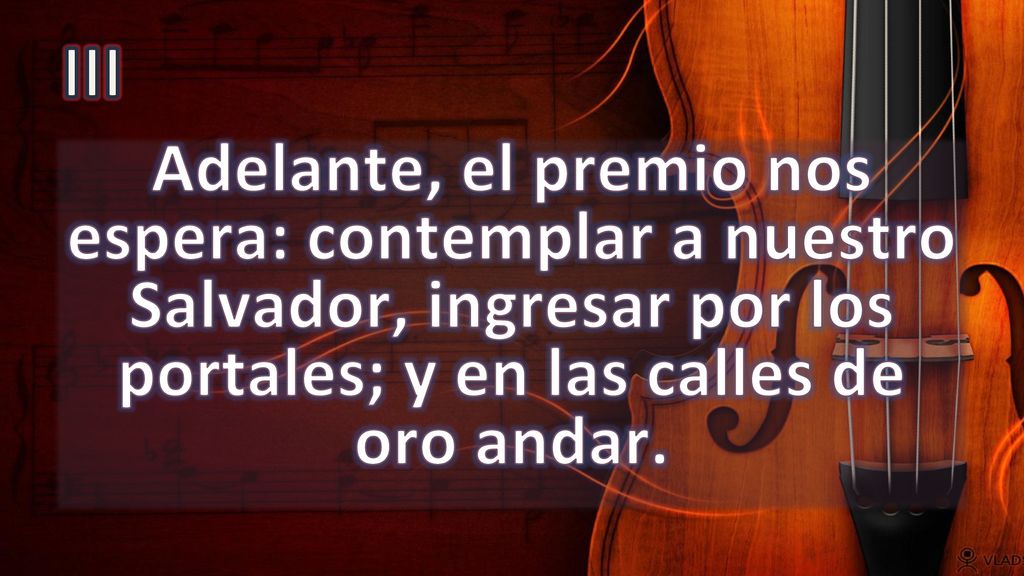III Adelante, el premio nos espera: contemplar a nuestro Salvador, ingresar por los portales; y en las calles de oro andar.