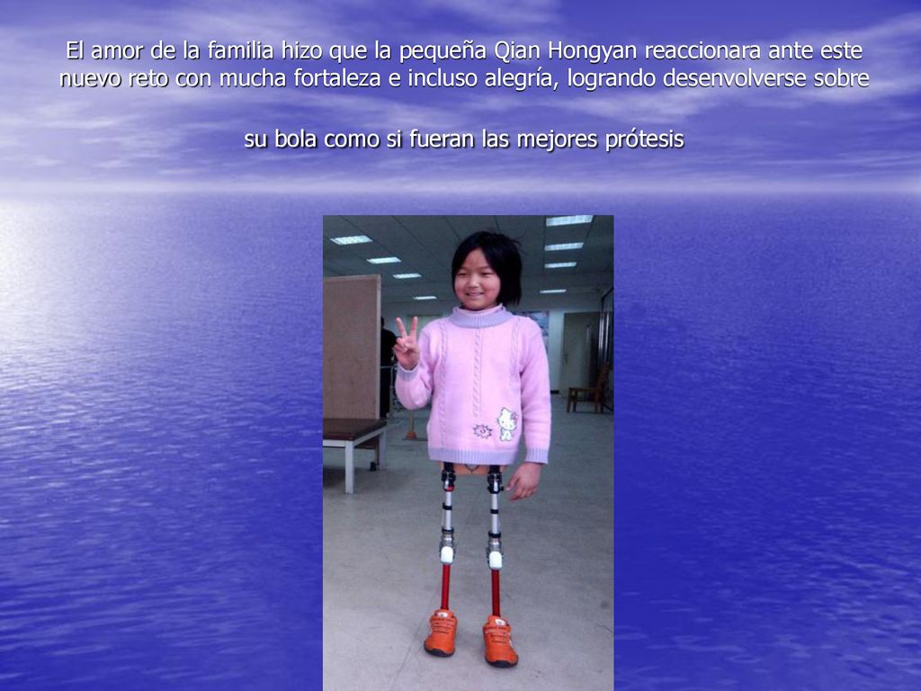 El amor de la familia hizo que la pequeña Qian Hongyan reaccionara ante este nuevo reto con mucha fortaleza e incluso alegría, logrando desenvolverse sobre su bola como si fueran las mejores prótesis