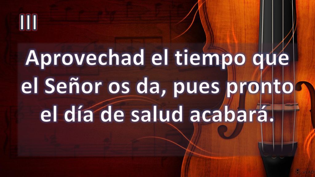 III Aprovechad el tiempo que el Señor os da, pues pronto el día de salud acabará.