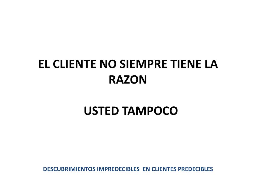 EL CLIENTE NO SIEMPRE TIENE LA RAZON USTED TAMPOCO descubrimientos impredecibles en clientes predecibles