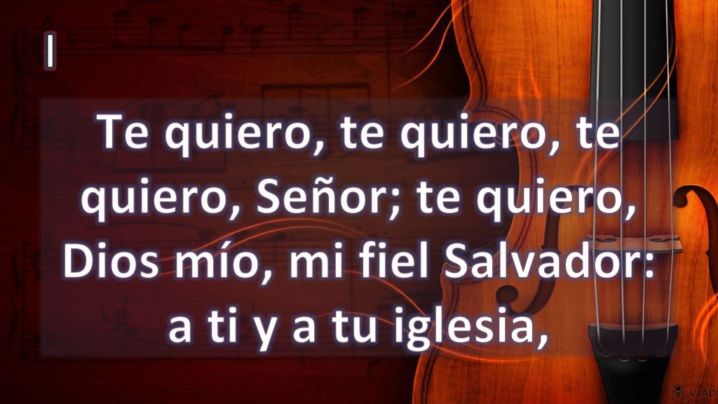 I Te quiero, te quiero, te quiero, Señor; te quiero, Dios mío, mi fiel Salvador: a ti y a tu iglesia,