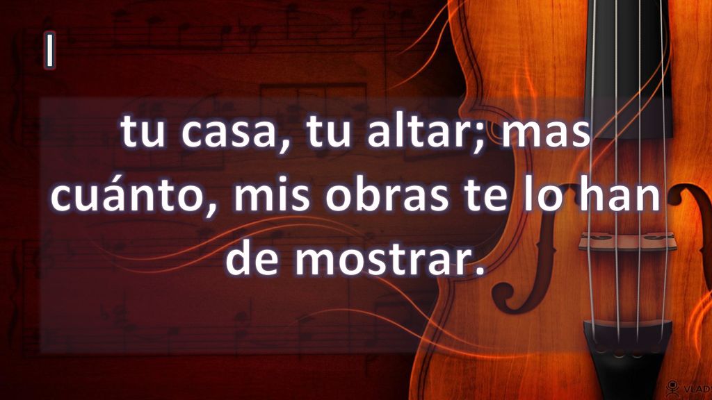 tu casa, tu altar; mas cuánto, mis obras te lo han de mostrar.