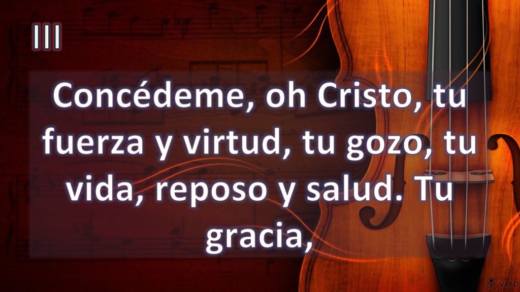III Concédeme, oh Cristo, tu fuerza y virtud, tu gozo, tu vida, reposo y salud. Tu gracia,