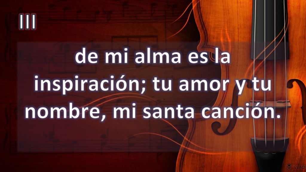 de mi alma es la inspiración; tu amor y tu nombre, mi santa canción.