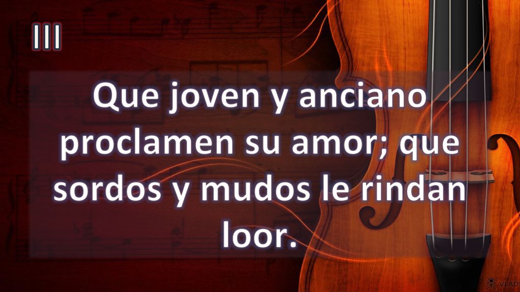 III Que joven y anciano proclamen su amor; que sordos y mudos le rindan loor.